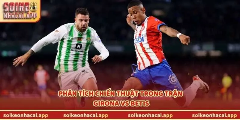 Phân tích chiến thuật trong trận Girona vs Betis