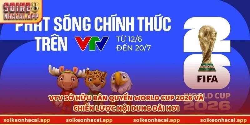 VTV sở hữu bản quyền World Cup 2026 và chiến lược nội dung dài hơi